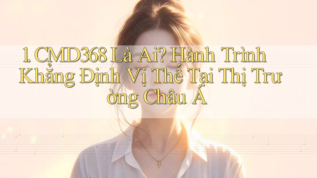 1. CMD368 Là Ai? Hành Trình Khẳng Định Vị Thế Tại Thị Trường Châu Á 1. CMD368 Là Ai? Hành Trình Khẳng Định Vị Thế Tại Thị Trường Châu Á