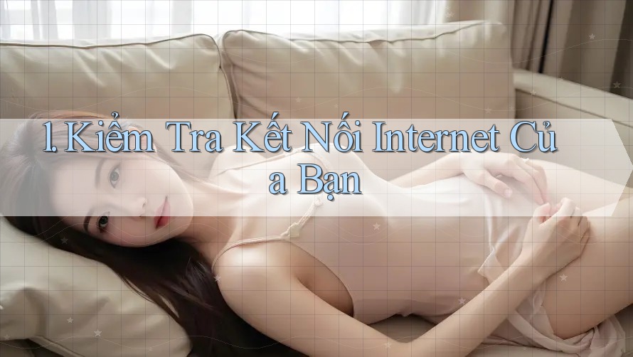 1. Kiểm tra kết nối Internet của bạn 1. Kiểm tra kết nối Internet của bạn