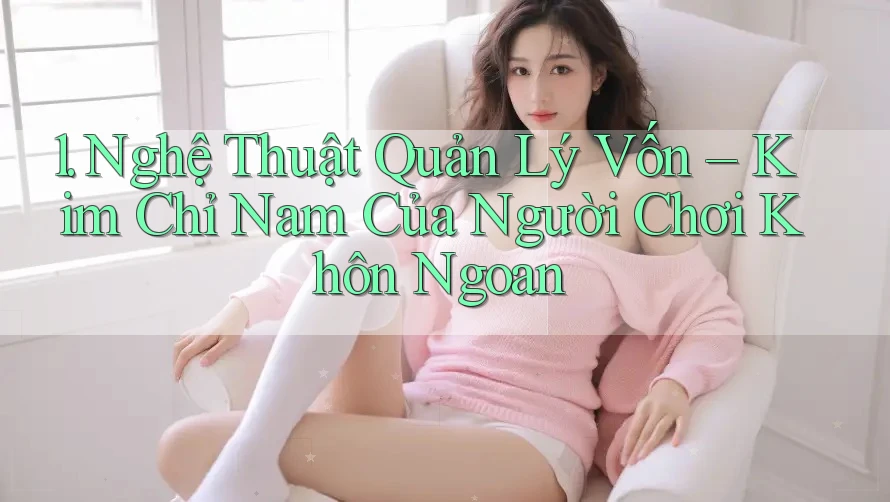 1. Nghệ Thuật Quản Lý Vốn – Kim Chỉ Nam Của Người Chơi Khôn Ngoan 1. Nghệ Thuật Quản Lý Vốn – Kim Chỉ Nam Của Người Chơi Khôn Ngoan