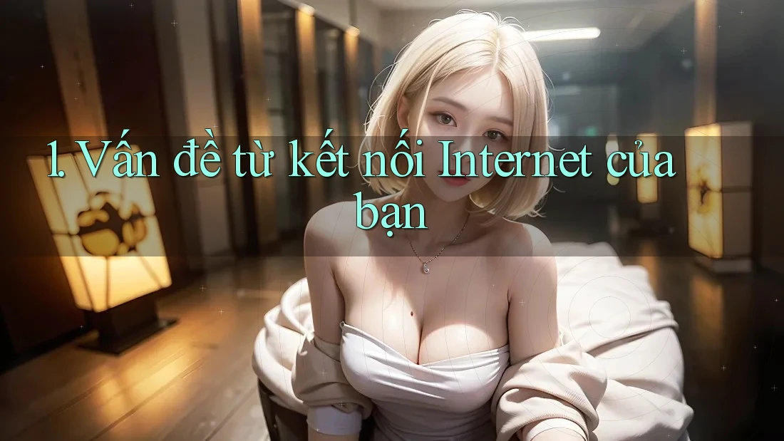 1. Vấn đề từ kết nối Internet của bạn 1. Vấn đề từ kết nối Internet của bạn