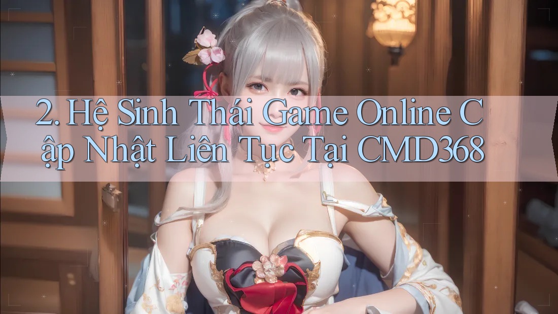 2. Hệ Sinh Thái Game Online Cập Nhật Liên Tục Tại CMD368 2. Hệ Sinh Thái Game Online Cập Nhật Liên Tục Tại CMD368