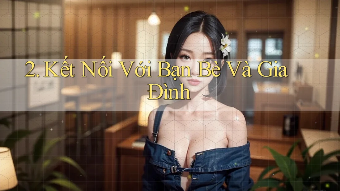 2. Kết Nối Với Bạn Bè Và Gia Đình 2. Kết Nối Với Bạn Bè Và Gia Đình
