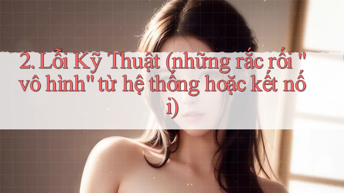 2. Lỗi Kỹ Thuật (những rắc rối “vô hình” từ hệ thống hoặc kết nối)
