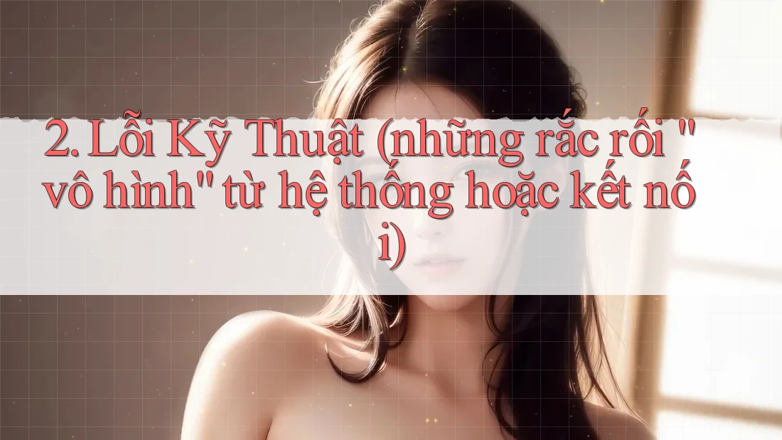 2. Lỗi Kỹ Thuật (những rắc rối “vô hình” từ hệ thống hoặc kết nối) 2. Lỗi Kỹ Thuật (những rắc rối “vô hình” từ hệ thống hoặc kết nối)