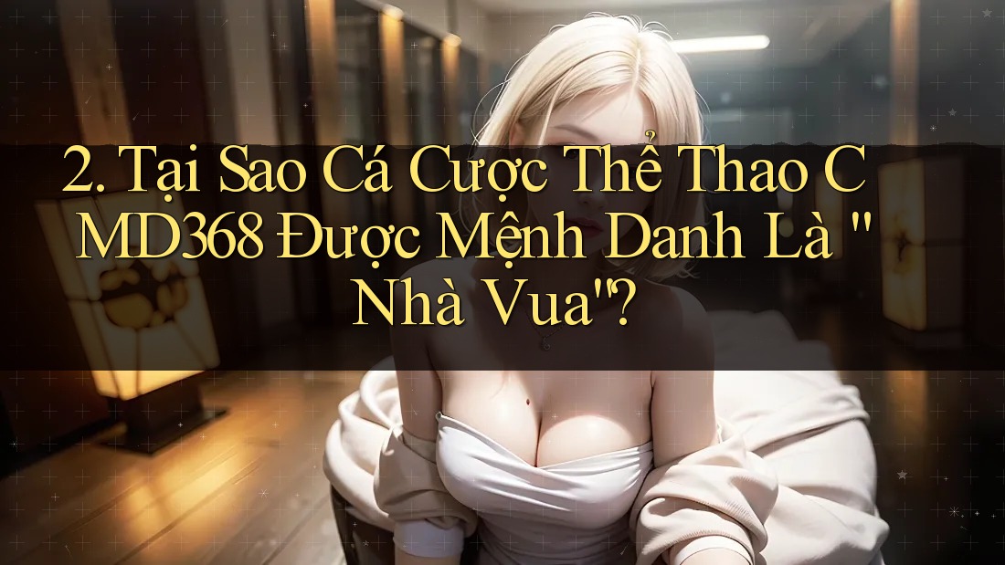 2. Tại Sao Cá Cược Thể Thao CMD368 Được Mệnh Danh Là “Nhà Vua”? 2. Tại Sao Cá Cược Thể Thao CMD368 Được Mệnh Danh Là “Nhà Vua”?
