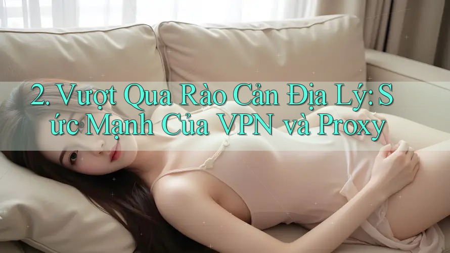 2. Vượt Qua Rào Cản Địa Lý: Sức Mạnh Của VPN và Proxy 2. Vượt Qua Rào Cản Địa Lý: Sức Mạnh Của VPN và Proxy