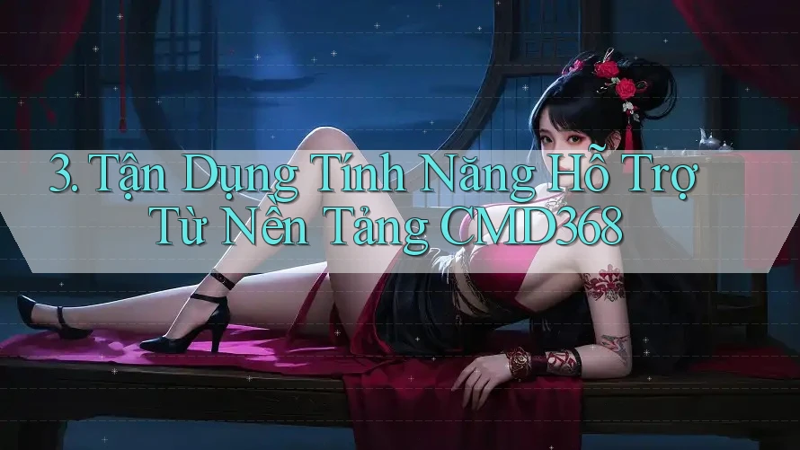 3. Tận Dụng Tính Năng Hỗ Trợ Từ Nền Tảng CMD368