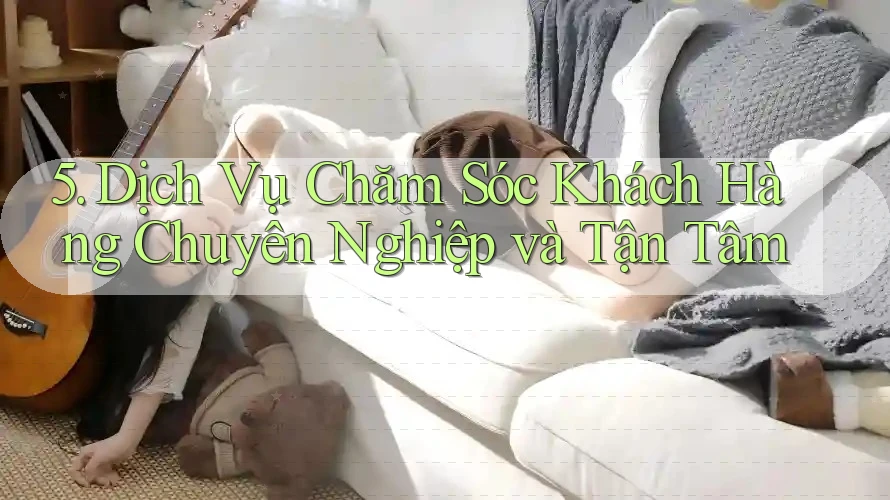 5. Dịch Vụ Chăm Sóc Khách Hàng Chuyên Nghiệp và Tận Tâm