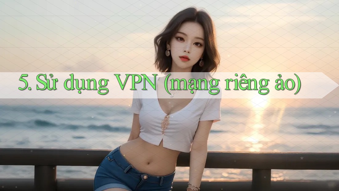 5. Sử dụng VPN (mạng riêng ảo) 5. Sử dụng VPN (mạng riêng ảo)