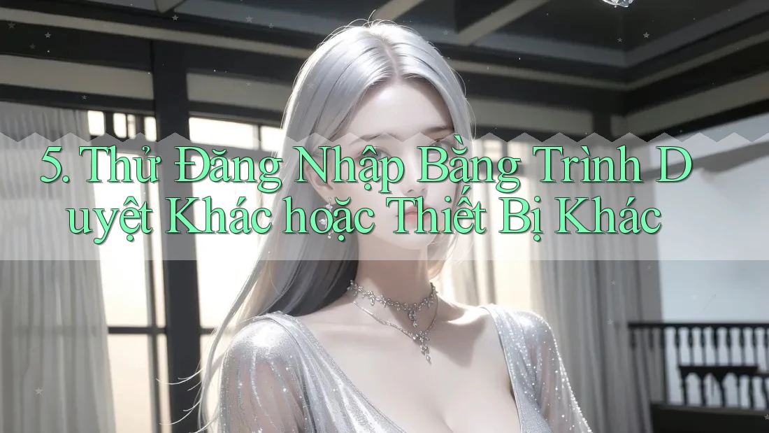 5. Thử Đăng Nhập Bằng Trình Duyệt Khác hoặc Thiết Bị Khác