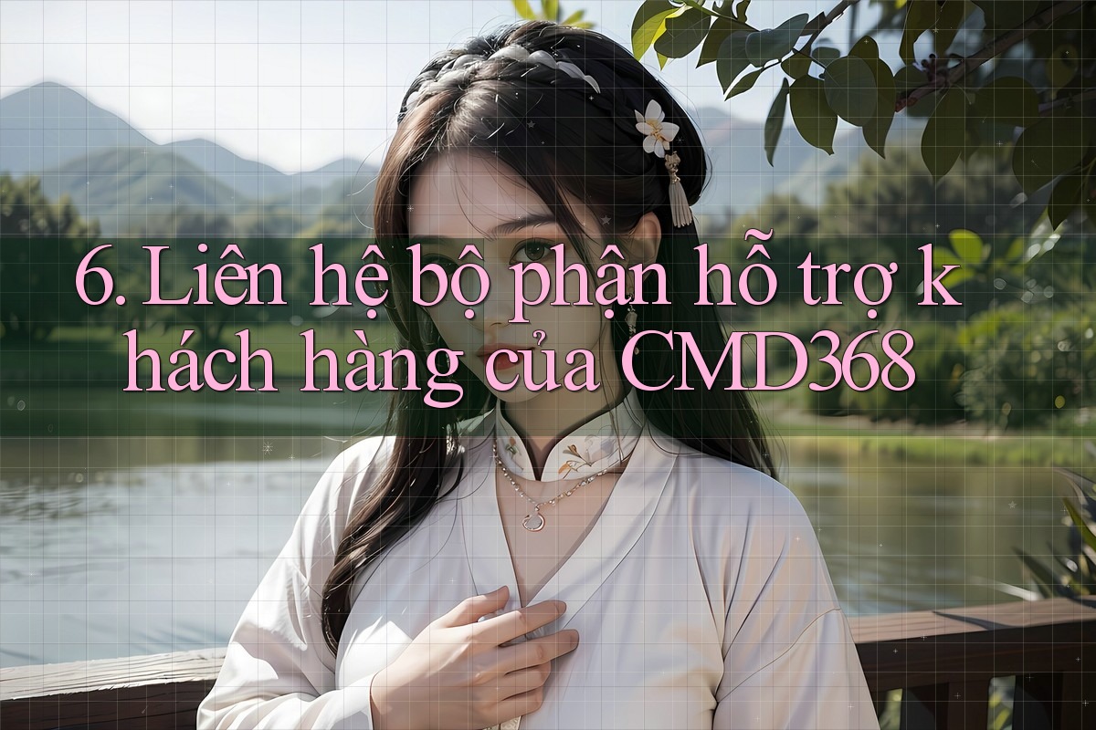 6. Liên hệ bộ phận hỗ trợ khách hàng của CMD368 6. Liên hệ bộ phận hỗ trợ khách hàng của CMD368