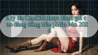 6 lý do Cmd368 được đánh giá cao đáng đồng tiền phiên bản 2026