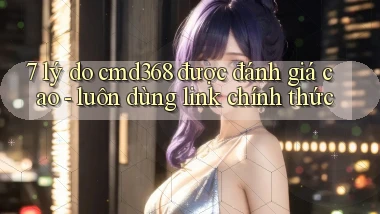 7 lý do cmd368 được đánh giá cao   luôn dùng link chính thức
