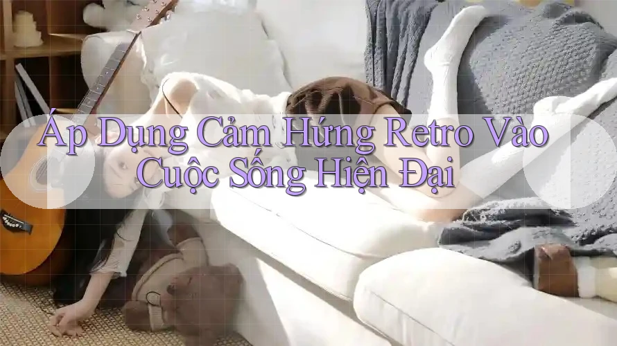 Áp Dụng Cảm Hứng Retro Vào Cuộc Sống Hiện Đại