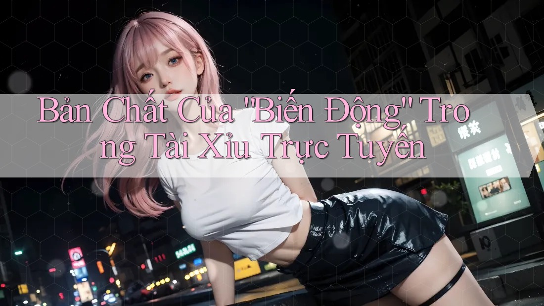 Bản Chất Của “Biến Động” Trong Tài Xỉu Trực Tuyến Bản Chất Của “Biến Động” Trong Tài Xỉu Trực Tuyến