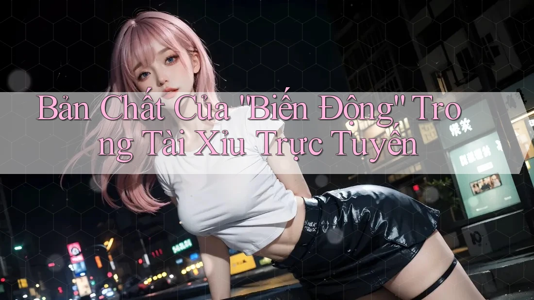 Bản Chất Của “Biến Động” Trong Tài Xỉu Trực Tuyến Bản Chất Của “Biến Động” Trong Tài Xỉu Trực Tuyến