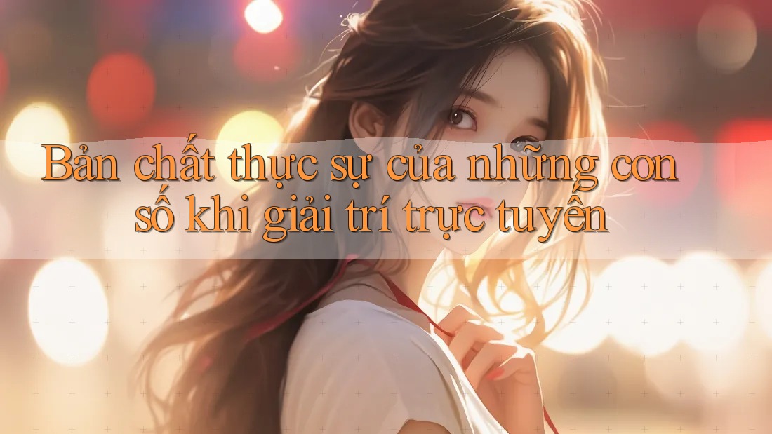 Bản chất thực sự của những con số khi giải trí trực tuyến