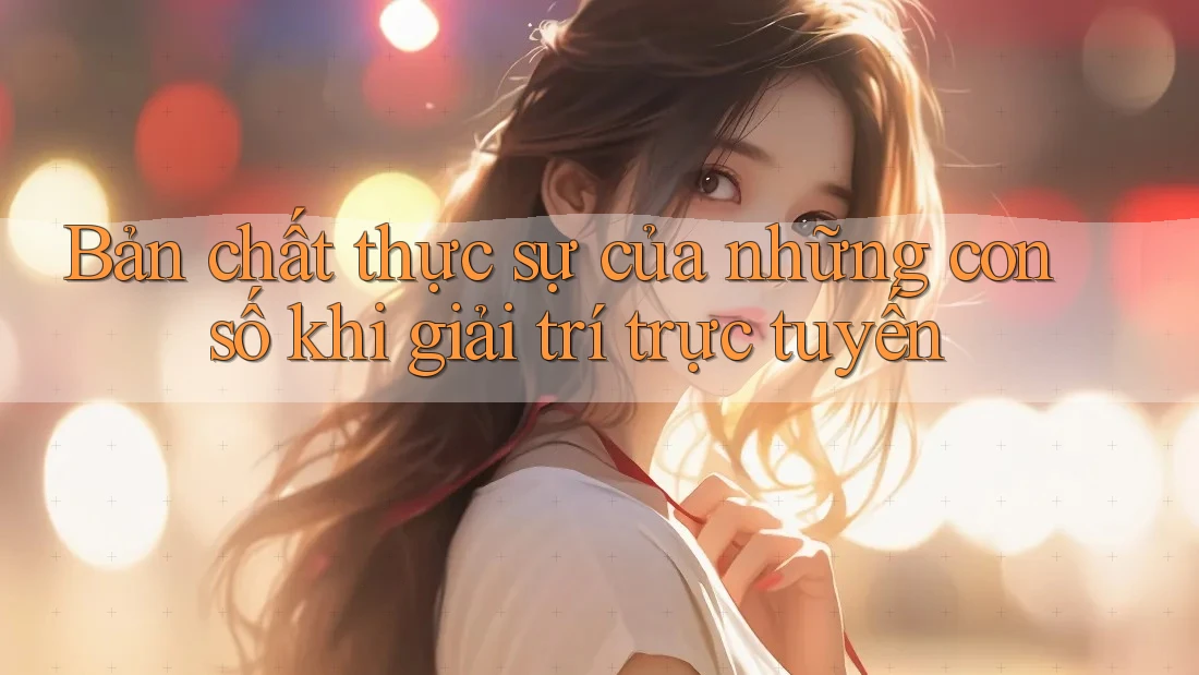 Bản chất thực sự của những con số khi giải trí trực tuyến Bản chất thực sự của những con số khi giải trí trực tuyến