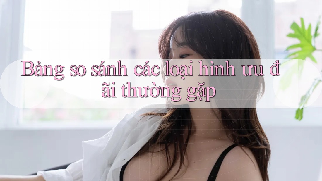 Bảng so sánh các loại hình ưu đãi thường gặp Bảng so sánh các loại hình ưu đãi thường gặp