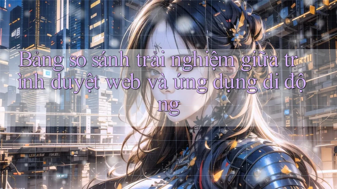 Bảng so sánh trải nghiệm giữa trình duyệt web và ứng dụng di động Bảng so sánh trải nghiệm giữa trình duyệt web và ứng dụng di động