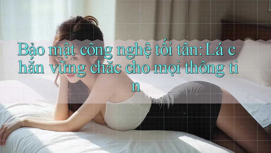Bảo mật công nghệ tối tân: Lá chắn vững chắc cho mọi thông tin