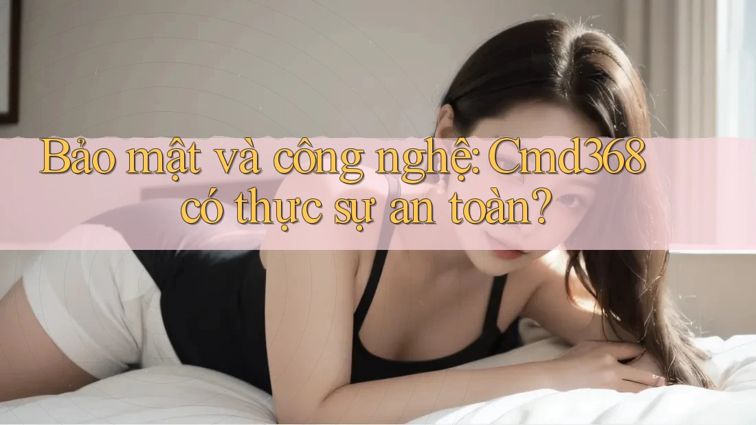 Bảo mật và công nghệ: Cmd368 có thực sự an toàn?