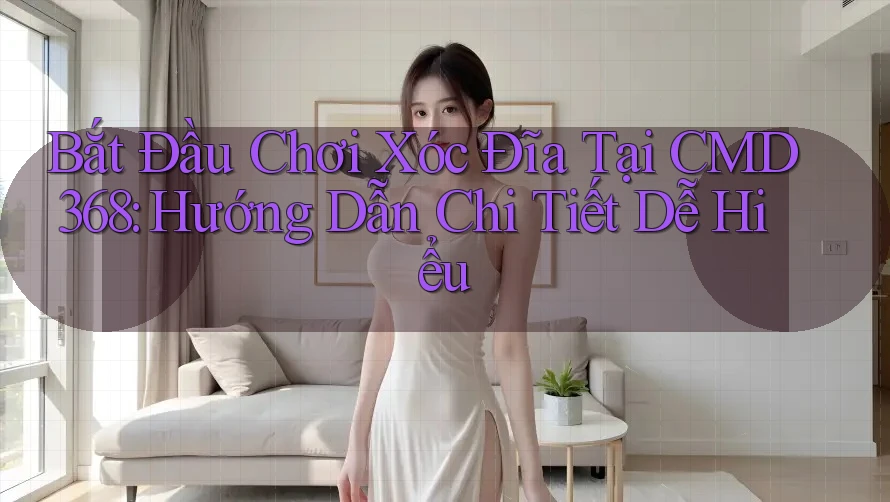 Bắt Đầu Chơi Xóc Đĩa Tại CMD368: Hướng Dẫn Chi Tiết Dễ Hiểu