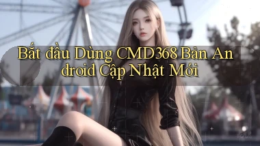 bắt đầu dùng cmd368 bản android cập nhật mới