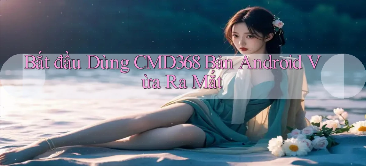 bắt đầu dùng cmd368 bản android vừa ra mắt
