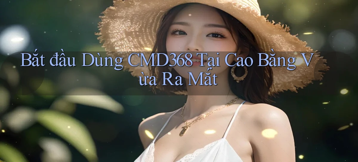 bắt đầu dùng cmd368 tại Cao Bằng vừa ra mắt