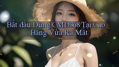 bắt đầu dùng cmd368 tại Cao Bằng vừa ra mắt