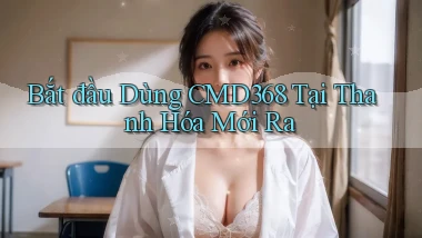 bắt đầu dùng cmd368 tại Thanh Hóa mới ra