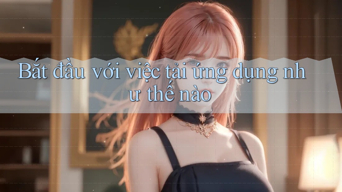 Bắt đầu với việc tải ứng dụng như thế nào Bắt đầu với việc tải ứng dụng như thế nào