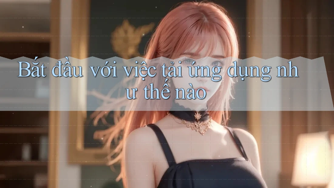 Bắt đầu với việc tải ứng dụng như thế nào