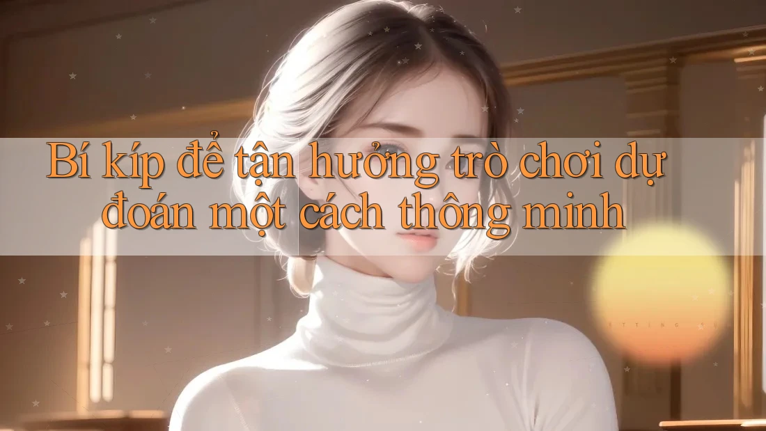 Bí kíp để tận hưởng trò chơi dự đoán một cách thông minh Bí kíp để tận hưởng trò chơi dự đoán một cách thông minh