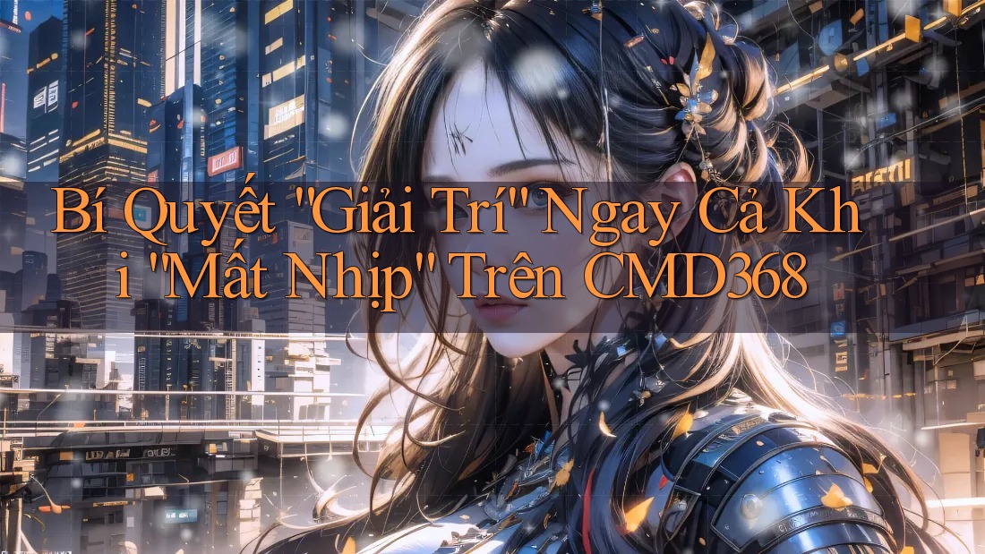 Bí Quyết “Giải Trí” Ngay Cả Khi “Mất Nhịp” Trên CMD368 Bí Quyết “Giải Trí” Ngay Cả Khi “Mất Nhịp” Trên CMD368