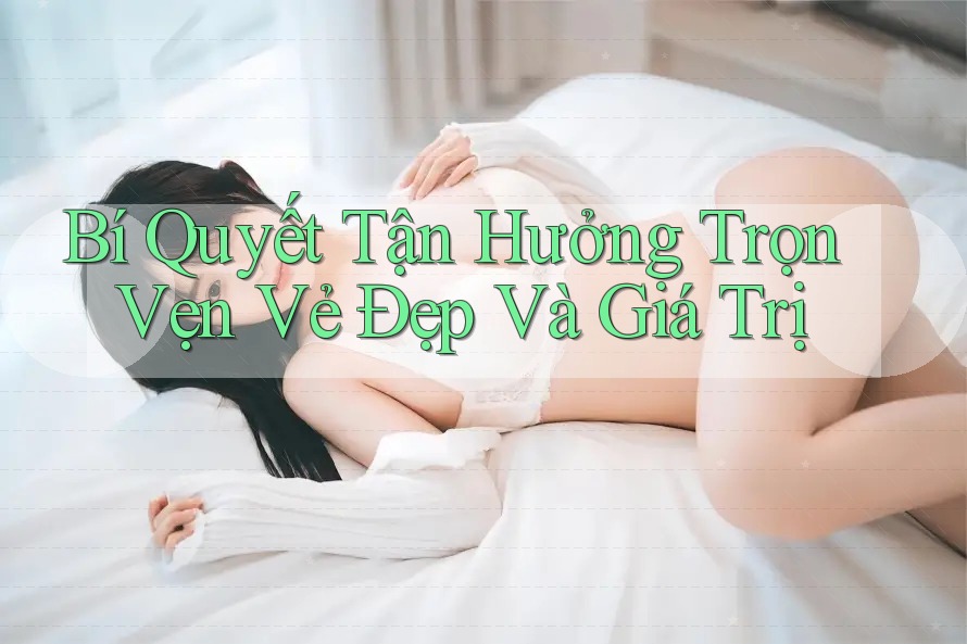 Bí Quyết Tận Hưởng Trọn Vẹn Vẻ Đẹp Và Giá Trị Bí Quyết Tận Hưởng Trọn Vẹn Vẻ Đẹp Và Giá Trị