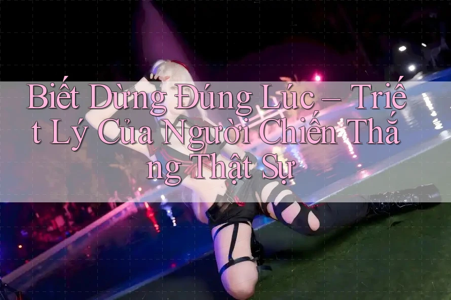 Biết Dừng Đúng Lúc – Triết Lý Của Người Chiến Thắng Thật Sự Biết Dừng Đúng Lúc – Triết Lý Của Người Chiến Thắng Thật Sự