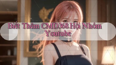 biết thêm cmd368 hội nhóm youtube