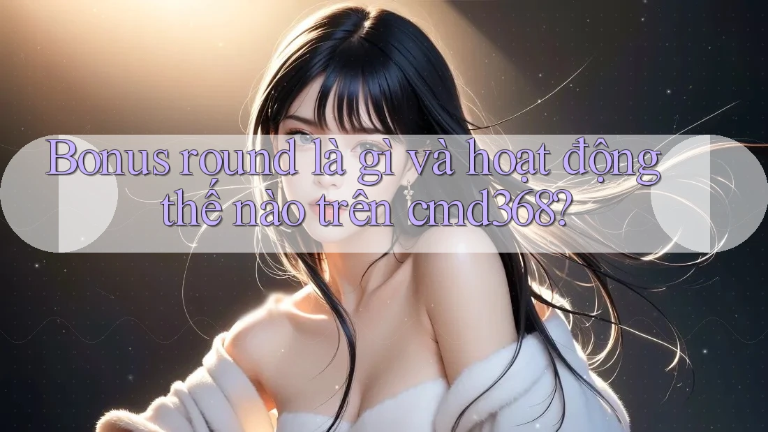 Bonus round là gì và hoạt động thế nào trên cmd368? Bonus round là gì và hoạt động thế nào trên cmd368?
