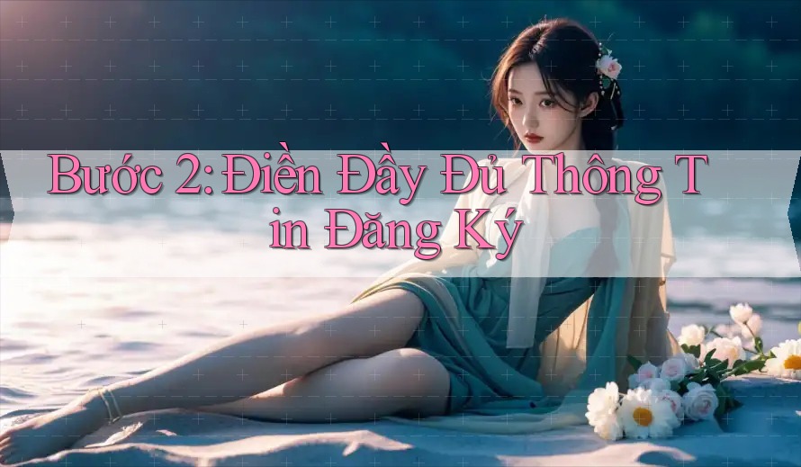 Bước 2: Điền Đầy Đủ Thông Tin Đăng Ký Bước 2: Điền Đầy Đủ Thông Tin Đăng Ký