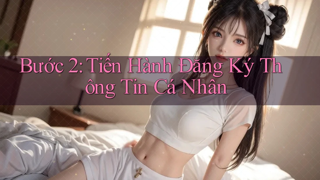 Bước 2: Tiến Hành Đăng Ký Thông Tin Cá Nhân Bước 2: Tiến Hành Đăng Ký Thông Tin Cá Nhân