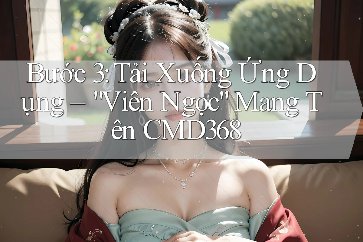 Bước 3: Tải Xuống Ứng Dụng – “Viên Ngọc” Mang Tên CMD368 Bước 3: Tải Xuống Ứng Dụng – “Viên Ngọc” Mang Tên CMD368