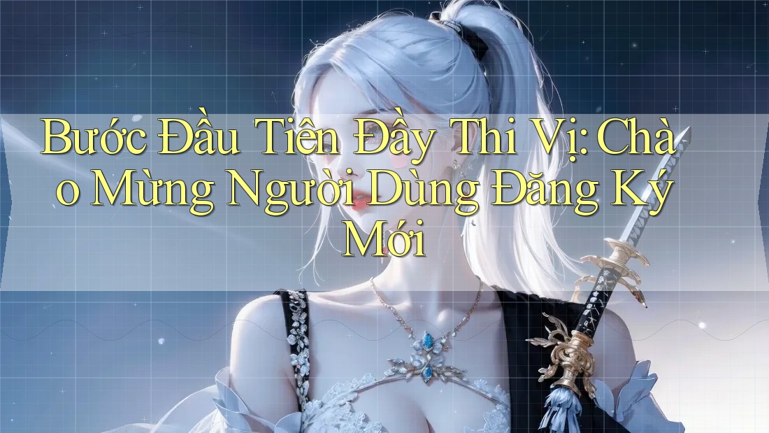 Bước Đầu Tiên Đầy Thi Vị: Chào Mừng Người Dùng Đăng Ký Mới Bước Đầu Tiên Đầy Thi Vị: Chào Mừng Người Dùng Đăng Ký Mới