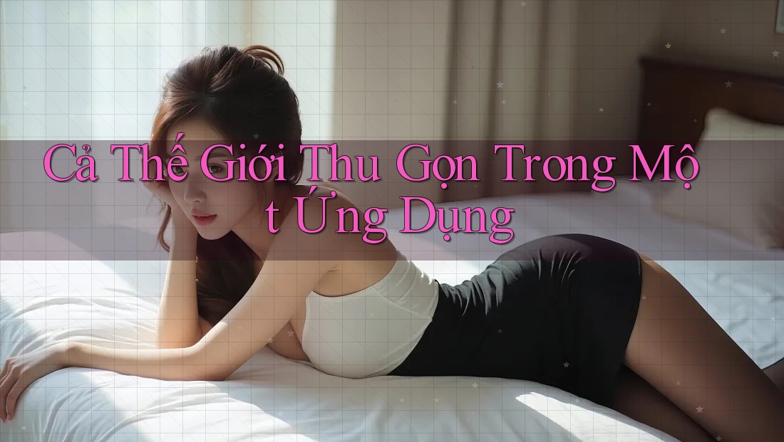 Cả Thế Giới Thu Gọn Trong Một Ứng Dụng Cả Thế Giới Thu Gọn Trong Một Ứng Dụng