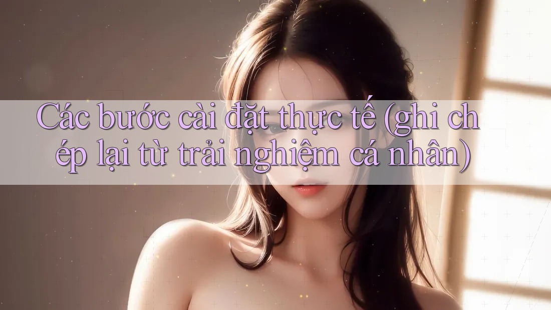 Các bước cài đặt thực tế (ghi chép lại từ trải nghiệm cá nhân) Các bước cài đặt thực tế (ghi chép lại từ trải nghiệm cá nhân)