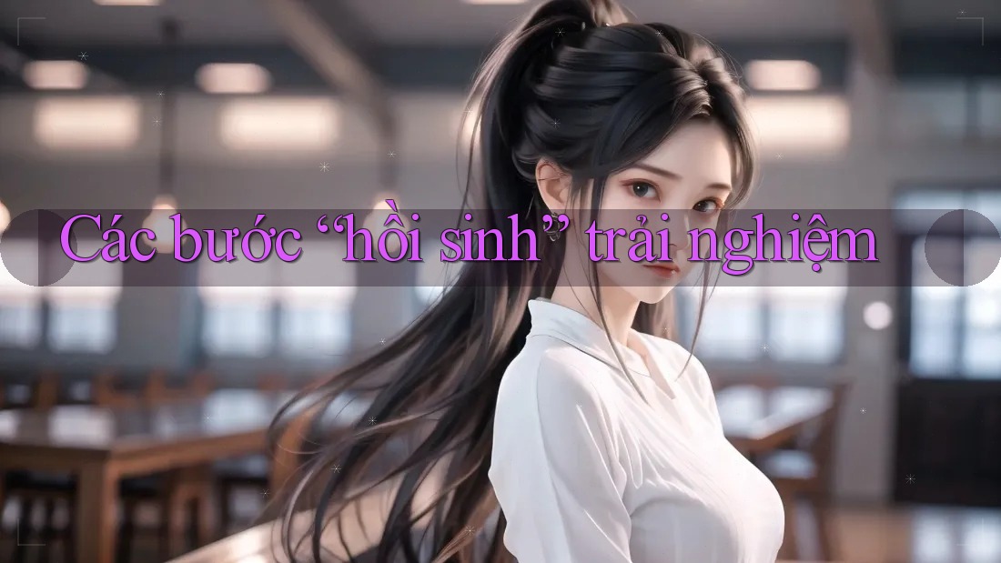 Các bước “hồi sinh” trải nghiệm Các bước “hồi sinh” trải nghiệm