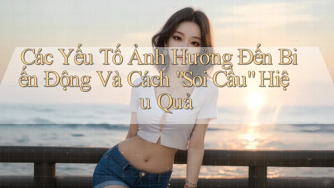 Các Yếu Tố Ảnh Hưởng Đến Biến Động Và Cách “Soi Cầu” Hiệu Quả Các Yếu Tố Ảnh Hưởng Đến Biến Động Và Cách “Soi Cầu” Hiệu Quả