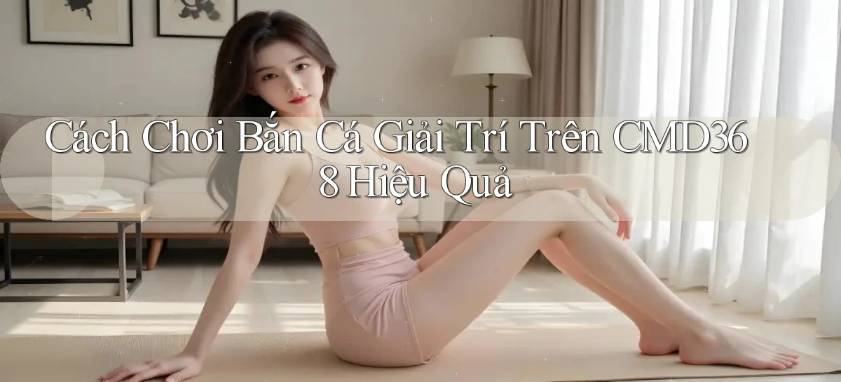 cách chơi bắn cá giải trí trên cmd368 hiệu quả