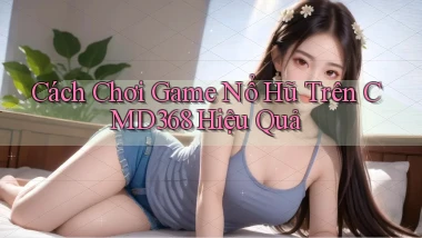 cách chơi game nổ hũ trên cmd368 hiệu quả